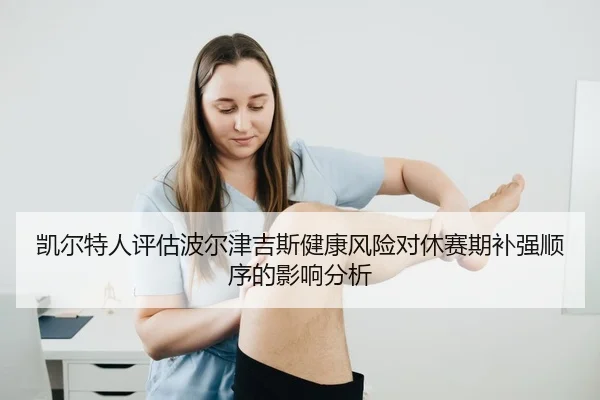 凯尔特人评估波尔津吉斯健康风险对休赛期补强顺序的影响分析