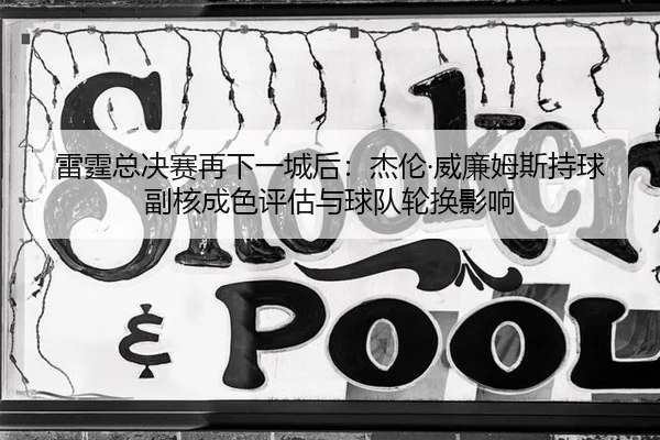 雷霆总决赛再下一城后：杰伦·威廉姆斯持球副核成色评估与球队轮换影响