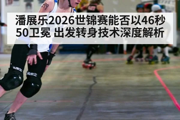 潘展乐2026世锦赛能否以46秒50卫冕 出发转身技术深度解析