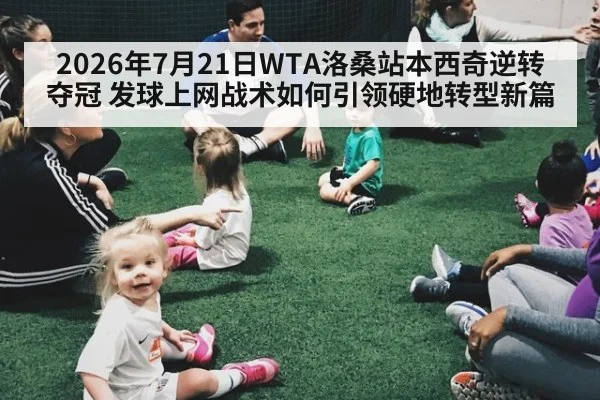 2026年7月21日WTA洛桑站本西奇逆转夺冠 发球上网战术如何引领硬地转型新篇