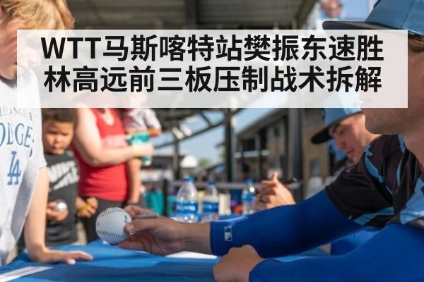 WTT马斯喀特站樊振东速胜林高远前三板压制战术拆解