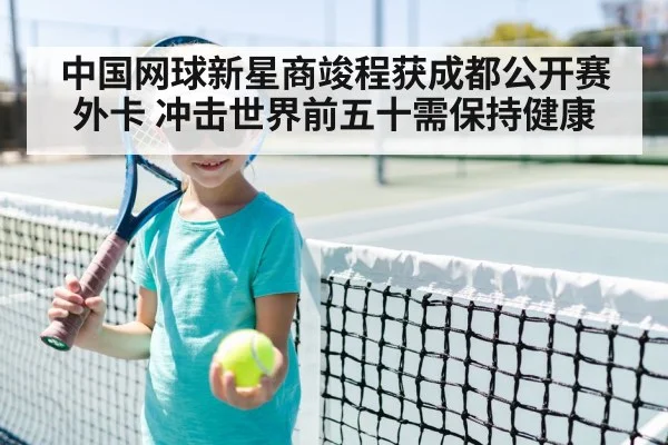中国网球新星商竣程获成都公开赛外卡 冲击世界前五十需保持健康