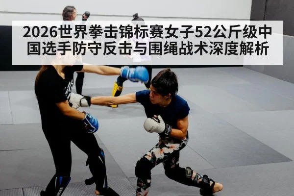 2026世界拳击锦标赛女子52公斤级中国选手防守反击与围绳战术深度解析