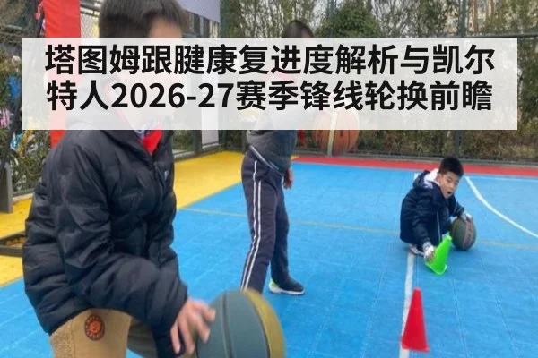 塔图姆跟腱康复进度解析与凯尔特人2026-27赛季锋线轮换前瞻