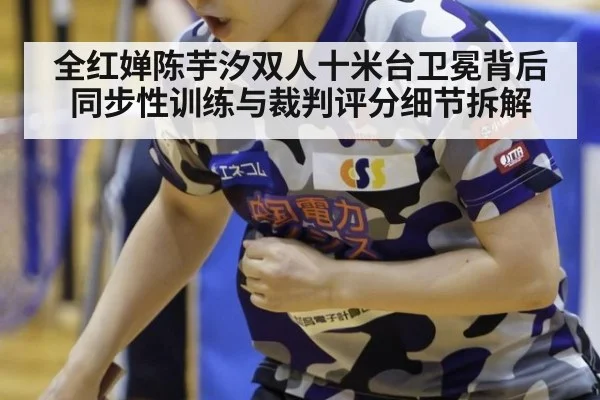 全红婵陈芋汐双人十米台卫冕背后 同步性训练与裁判评分细节拆解