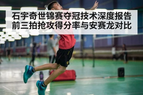 石宇奇世锦赛夺冠技术深度报告 前三拍抢攻得分率与安赛龙对比