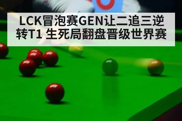 LCK冒泡赛GEN让二追三逆转T1 生死局翻盘晋级世界赛