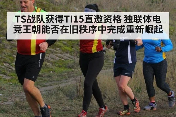 TS战队获得TI15直邀资格 独联体电竞王朝能否在旧秩序中完成重新崛起