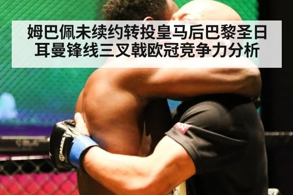 姆巴佩未续约转投皇马后巴黎圣日耳曼锋线三叉戟欧冠竞争力分析
