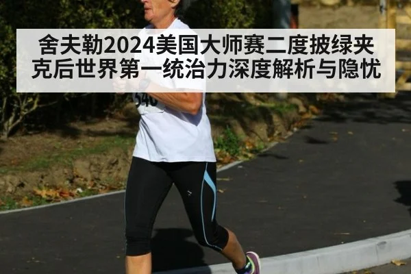 舍夫勒2024美国大师赛二度披绿夹克后世界第一统治力深度解析与隐忧